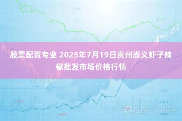 股票配资专业 2025年7月19日贵州遵义虾子辣椒批发市场价格行情