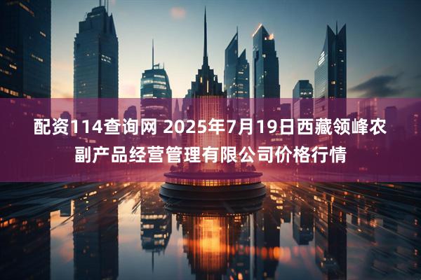 配资114查询网 2025年7月19日西藏领峰农副产品经营管理有限公司价格行情