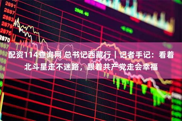 配资114查询网 总书记西藏行｜记者手记：看着北斗星走不迷路，跟着共产党走会幸福