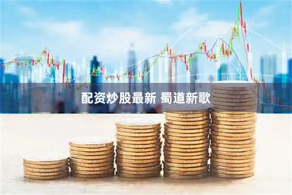 配资炒股最新 蜀道新歌