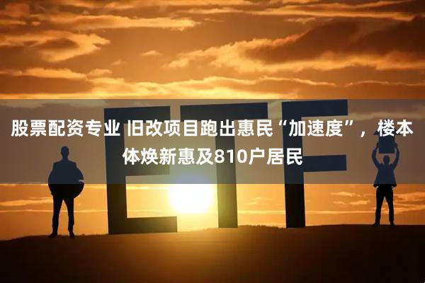 股票配资专业 旧改项目跑出惠民“加速度”，楼本体焕新惠及810户居民