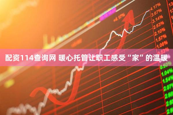 配资114查询网 暖心托管让职工感受“家”的温暖