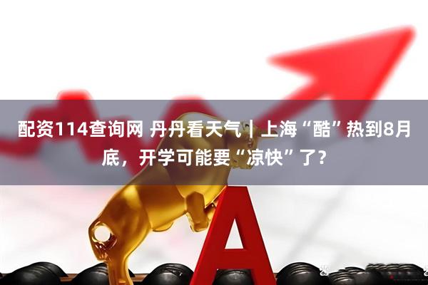 配资114查询网 丹丹看天气｜上海“酷”热到8月底，开学可能要“凉快”了？