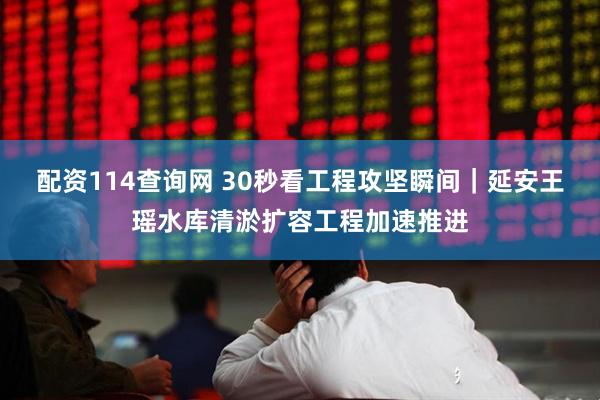 配资114查询网 30秒看工程攻坚瞬间｜延安王瑶水库清淤扩容工程加速推进