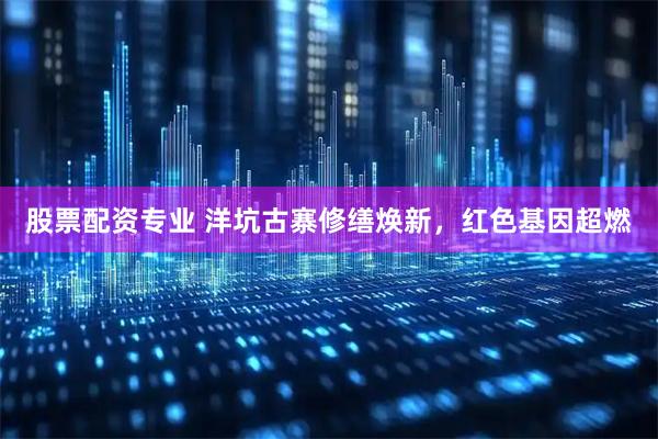 股票配资专业 洋坑古寨修缮焕新，红色基因超燃