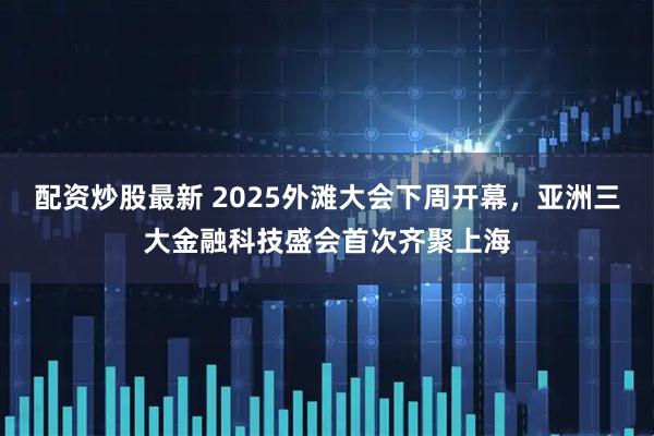 配资炒股最新 2025外滩大会下周开幕，亚洲三大金融科技盛会首次齐聚上海