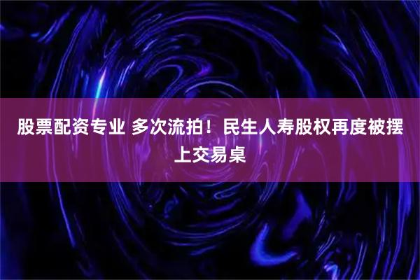 股票配资专业 多次流拍！民生人寿股权再度被摆上交易桌
