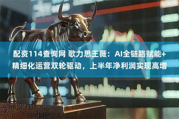 配资114查询网 歌力思王薇：AI全链路赋能+精细化运营双轮驱动，上半年净利润实现高增