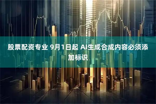 股票配资专业 9月1日起 AI生成合成内容必须添加标识