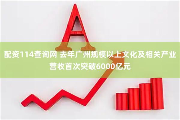 配资114查询网 去年广州规模以上文化及相关产业营收首次突破6000亿元