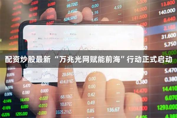配资炒股最新 “万兆光网赋能前海”行动正式启动