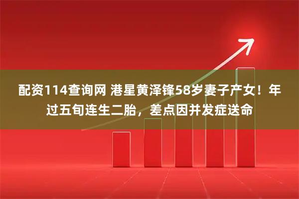 配资114查询网 港星黄泽锋58岁妻子产女！年过五旬连生二胎，差点因并发症送命