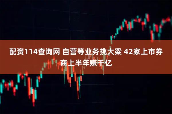 配资114查询网 自营等业务挑大梁 42家上市券商上半年赚千亿