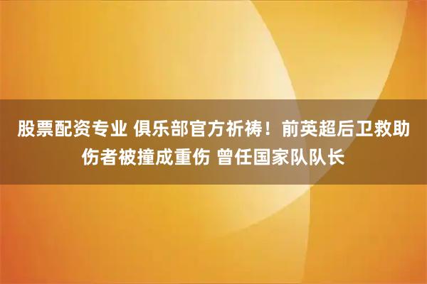 股票配资专业 俱乐部官方祈祷！前英超后卫救助伤者被撞成重伤 曾任国家队队长