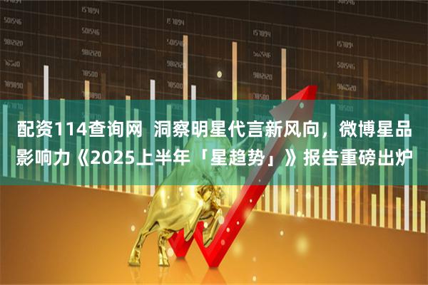 配资114查询网  洞察明星代言新风向，微博星品影响力《2025上半年「星趋势」》报告重磅出炉