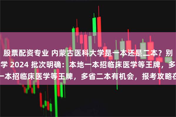 股票配资专业 内蒙古医科大学是一本还是二本？别再乱猜！内蒙古医科大学 2024 批次明确：本地一本招临床医学等王牌，多省二本有机会，报考攻略在此