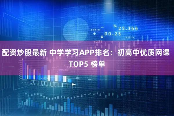 配资炒股最新 中学学习APP排名：初高中优质网课 TOP5 榜单