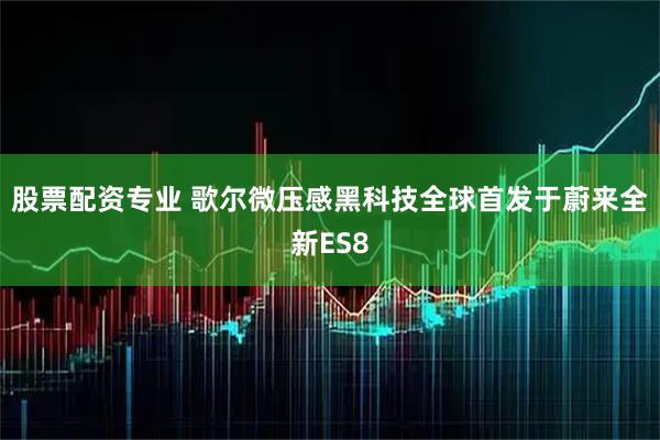 股票配资专业 歌尔微压感黑科技全球首发于蔚来全新ES8