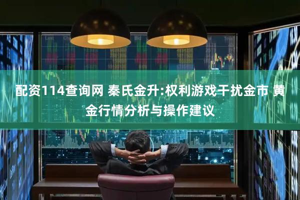 配资114查询网 秦氏金升:权利游戏干扰金市 黄金行情分析与操作建议