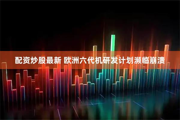 配资炒股最新 欧洲六代机研发计划濒临崩溃