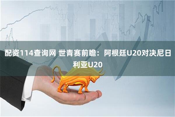 配资114查询网 世青赛前瞻：阿根廷U20对决尼日利亚U20