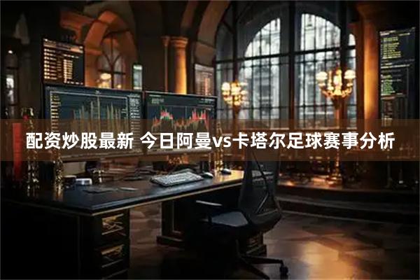 配资炒股最新 今日阿曼vs卡塔尔足球赛事分析