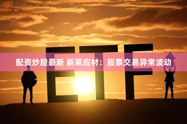 配资炒股最新 新莱应材：股票交易异常波动