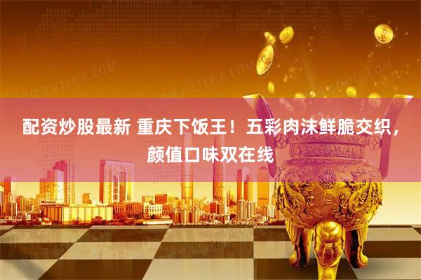 配资炒股最新 重庆下饭王!五彩肉沫鲜脆交织,颜值口味双在线