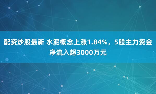 配资炒股最新 水泥概念上涨1.84%,5股主力资金净流入超3000万元