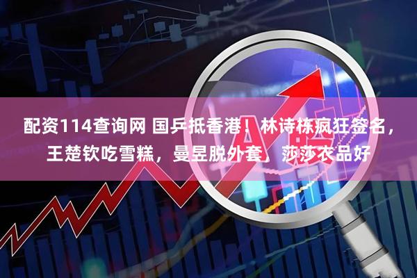 配资114查询网 国乒抵香港！林诗栋疯狂签名，王楚钦吃雪糕，曼昱脱外套，莎莎衣品好