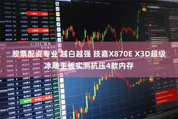 股票配资专业 越白越强 技嘉X870E X3D超级冰雕主板实测抗压4款内存