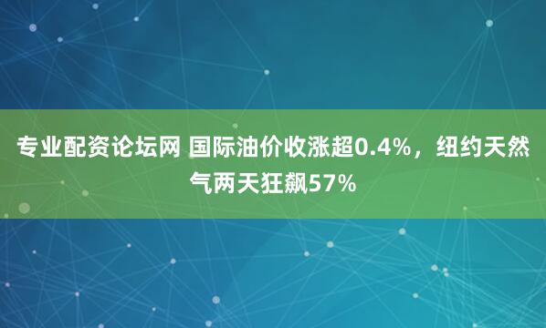 专业配资论坛网 国际油价收涨超0.4%，纽约天然气两天狂飙57%