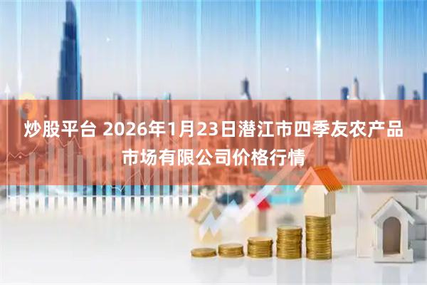 炒股平台 2026年1月23日潜江市四季友农产品市场有限公司价格行情