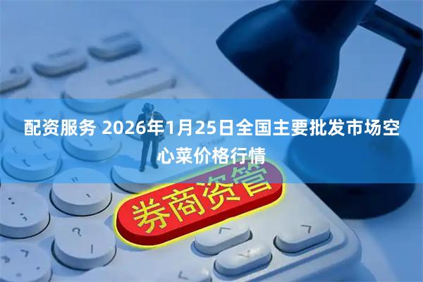 配资服务 2026年1月25日全国主要批发市场空心菜价格行情