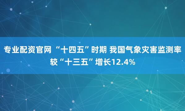 专业配资官网 “十四五”时期 我国气象灾害监测率较“十三五”增长12.4%