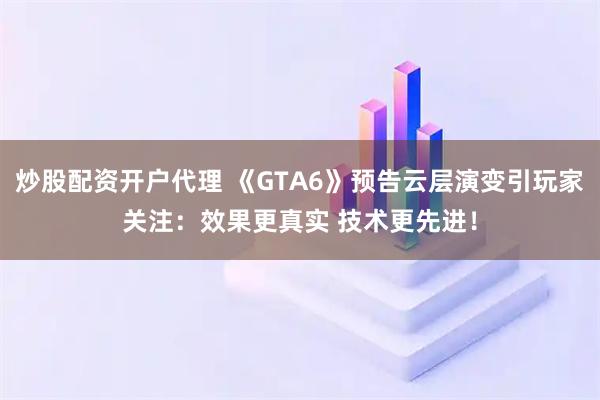 炒股配资开户代理 《GTA6》预告云层演变引玩家关注：效果更真实 技术更先进！