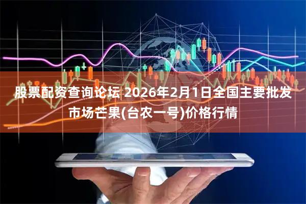 股票配资查询论坛 2026年2月1日全国主要批发市场芒果(台农一号)价格行情