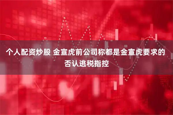 个人配资炒股 金宣虎前公司称都是金宣虎要求的 否认逃税指控