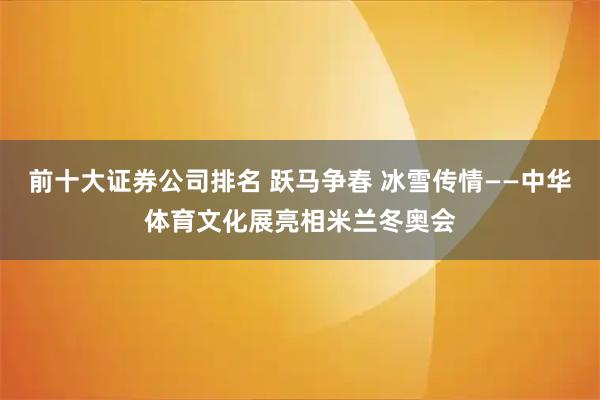 前十大证券公司排名 跃马争春 冰雪传情——中华体育文化展亮相米兰冬奥会