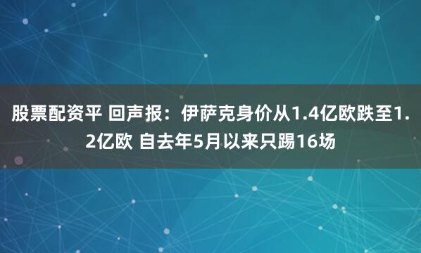 股票配资平 回声报：伊萨克身价从1.4亿欧跌至1.2亿欧 自去年5月以来只踢16场
