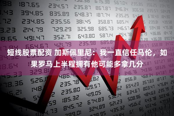 短线股票配资 加斯佩里尼:我一直信任马伦,如果罗马上半程拥有他可能多拿几分