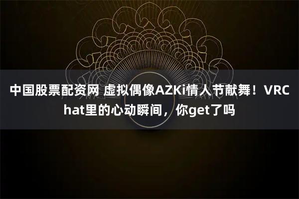 中国股票配资网 虚拟偶像AZKi情人节献舞！VRChat里的心动瞬间，你get了吗