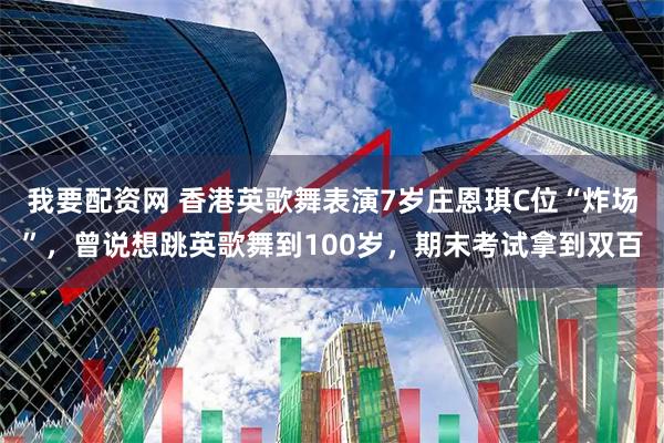 我要配资网 香港英歌舞表演7岁庄恩琪C位“炸场”，曾说想跳英歌舞到100岁，期末考试拿到双百