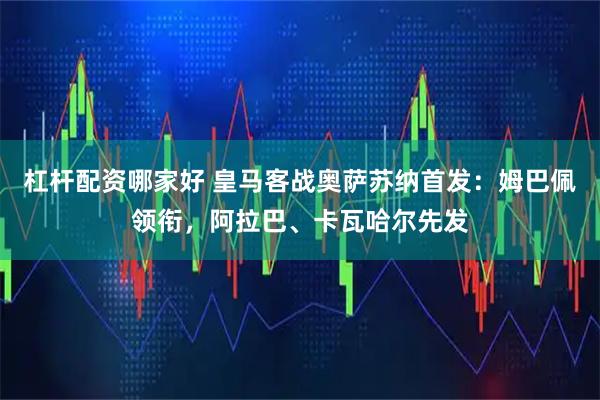 杠杆配资哪家好 皇马客战奥萨苏纳首发：姆巴佩领衔，阿拉巴、卡瓦哈尔先发