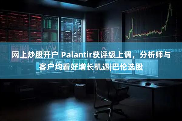 网上炒股开户 Palantir获评级上调，分析师与客户均看好增长机遇|巴伦选股