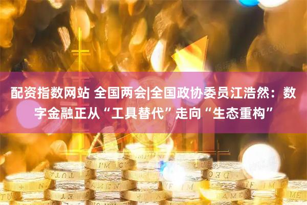 配资指数网站 全国两会|全国政协委员江浩然:数字金融正从“工具替代”走向“生态重构”
