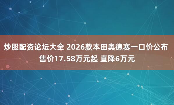 炒股配资论坛大全 2026款本田奥德赛一口价公布 售价17.58万元起 直降6万元