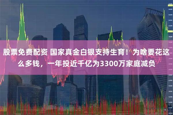 股票免费配资 国家真金白银支持生育！为啥要花这么多钱，一年投近千亿为3300万家庭减负