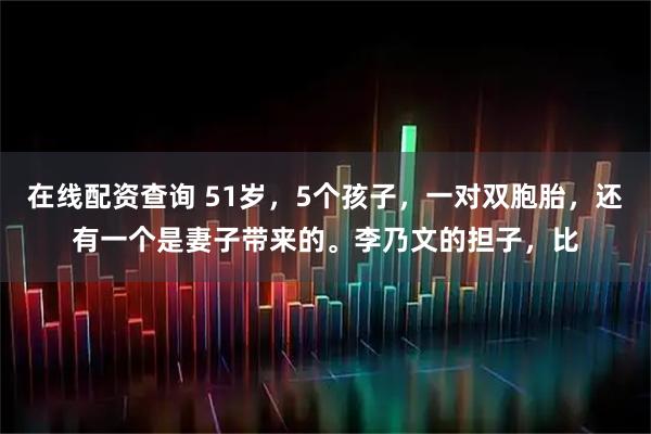 在线配资查询 51岁，5个孩子，一对双胞胎，还有一个是妻子带来的。李乃文的担子，比