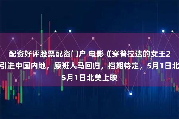 配资好评股票配资门户 电影《穿普拉达的女王2》确认引进中国内地，原班人马回归，档期待定，5月1日北美上映
